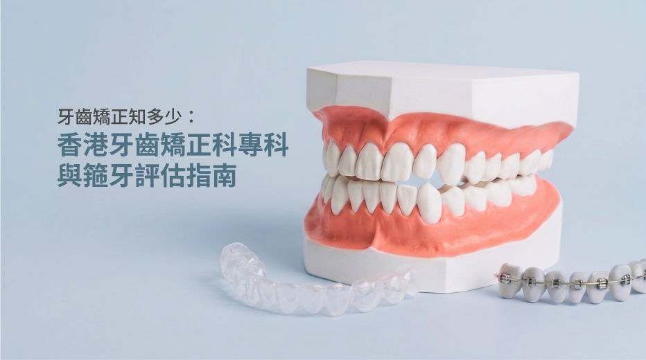 牙齒矯正知多少：香港牙齒矯正科專科與箍牙評估指南